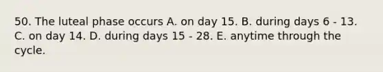 50. The luteal phase occurs A. on day 15. B. during days 6 - 13. C. on day 14. D. during days 15 - 28. E. anytime through the cycle.