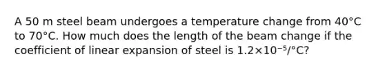 A 50 m steel beam undergoes a temperature change from 40°C to 70°C. How much does the length of the beam change if the coefficient of linear expansion of steel is 1.2×10⁻⁵/°C?