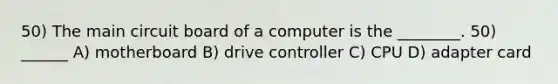 50) The main circuit board of a computer is the ________. 50) ______ A) motherboard B) drive controller C) CPU D) adapter card