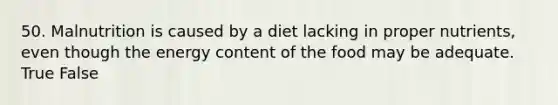 50. Malnutrition is caused by a diet lacking in proper nutrients, even though the energy content of the food may be adequate. True False