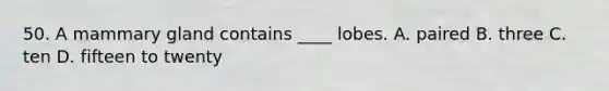 50. A mammary gland contains ____ lobes. A. paired B. three C. ten D. fifteen to twenty
