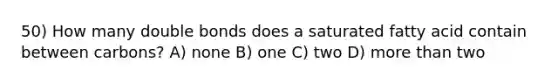 50) How many double bonds does a saturated fatty acid contain between carbons? A) none B) one C) two D) more than two