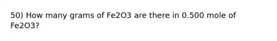 50) How many grams of Fe2O3 are there in 0.500 mole of Fe2O3?