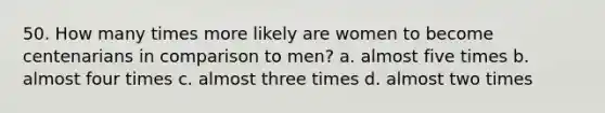 50. How many times more likely are women to become centenarians in comparison to men? a. almost five times b. almost four times c. almost three times d. almost two times