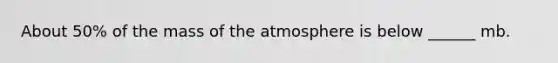 About 50% of the mass of the atmosphere is below ______ mb.