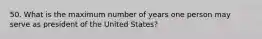 50. What is the maximum number of years one person may serve as president of the United States?