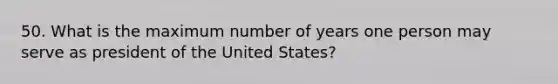 50. What is the maximum number of years one person may serve as president of the United States?