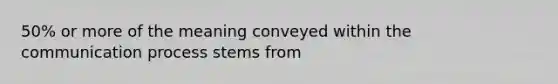 50% or more of the meaning conveyed within the communication process stems from