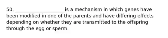 50. _____________________is a mechanism in which genes have been modified in one of the parents and have differing effects depending on whether they are transmitted to the offspring through the egg or sperm.