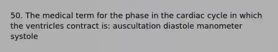 50. The medical term for the phase in the cardiac cycle in which the ventricles contract is: auscultation diastole manometer systole