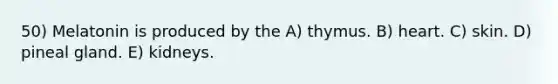50) Melatonin is produced by the A) thymus. B) heart. C) skin. D) pineal gland. E) kidneys.