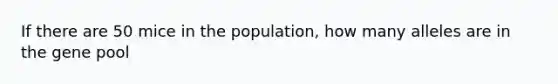 If there are 50 mice in the population, how many alleles are in the gene pool