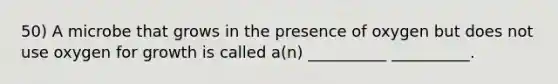 50) A microbe that grows in the presence of oxygen but does not use oxygen for growth is called a(n) __________ __________.