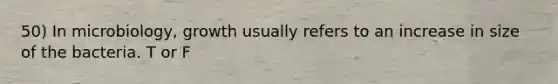 50) In microbiology, growth usually refers to an increase in size of the bacteria. T or F