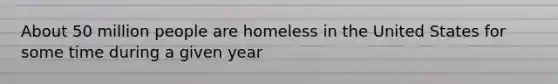 About 50 million people are homeless in the United States for some time during a given year