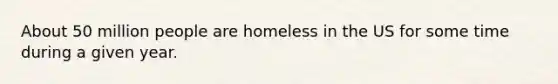 About 50 million people are homeless in the US for some time during a given year.