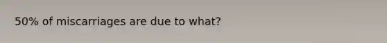 50% of miscarriages are due to what?