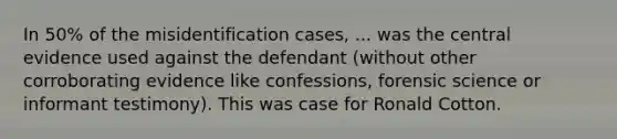 In 50% of the misidentification cases, ... was the central evidence used against the defendant (without other corroborating evidence like confessions, forensic science or informant testimony). This was case for Ronald Cotton.