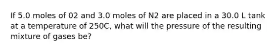 If 5.0 moles of 02 and 3.0 moles of N2 are placed in a 30.0 L tank at a temperature of 250C, what will the pressure of the resulting mixture of gases be?