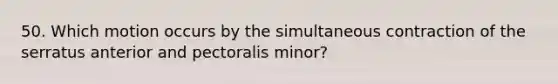 50. Which motion occurs by the simultaneous contraction of the serratus anterior and pectoralis minor?