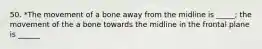50. *The movement of a bone away from the midline is _____; the movement of the a bone towards the midline in the frontal plane is ______