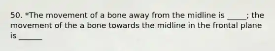 50. *The movement of a bone away from the midline is _____; the movement of the a bone towards the midline in the frontal plane is ______