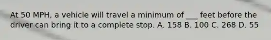 At 50 MPH, a vehicle will travel a minimum of ___ feet before the driver can bring it to a complete stop. A. 158 B. 100 C. 268 D. 55