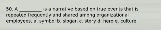 50. A __________ is a narrative based on true events that is repeated frequently and shared among organizational employees. a. symbol b. slogan c. story d. hero e. culture