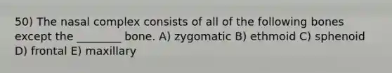 50) The nasal complex consists of all of the following bones except the ________ bone. A) zygomatic B) ethmoid C) sphenoid D) frontal E) maxillary