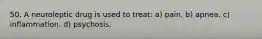 50. A neuroleptic drug is used to treat: a) pain. b) apnea. c) inflammation. d) psychosis.