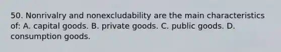 50. Nonrivalry and nonexcludability are the main characteristics of: A. capital goods. B. private goods. C. public goods. D. consumption goods.