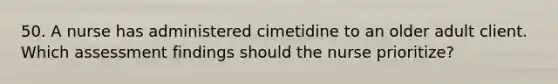 50. A nurse has administered cimetidine to an older adult client. Which assessment findings should the nurse prioritize?