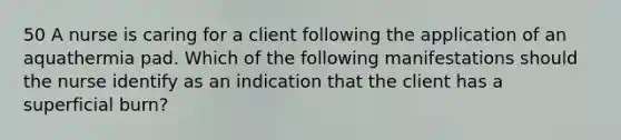 50 A nurse is caring for a client following the application of an aquathermia pad. Which of the following manifestations should the nurse identify as an indication that the client has a superficial burn?