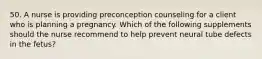 50. A nurse is providing preconception counseling for a client who is planning a pregnancy. Which of the following supplements should the nurse recommend to help prevent neural tube defects in the fetus?