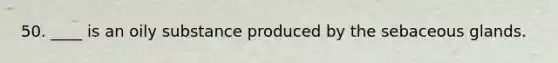 50. ____ is an oily substance produced by the sebaceous glands.