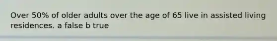 Over 50% of older adults over the age of 65 live in assisted living residences. a false b true