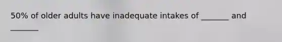 50% of older adults have inadequate intakes of _______ and _______