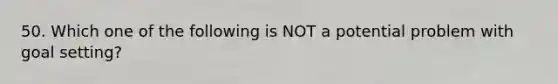 50. Which one of the following is NOT a potential problem with goal setting?
