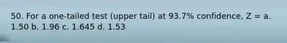 50. For a one-tailed test (upper tail) at 93.7% confidence, Z = a. 1.50 b. 1.96 c. 1.645 d. 1.53
