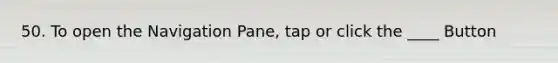 50. To open the Navigation Pane, tap or click the ____ Button