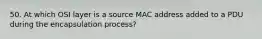 50. At which OSI layer is a source MAC address added to a PDU during the encapsulation process?