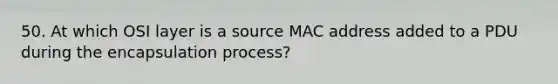 50. At which OSI layer is a source MAC address added to a PDU during the encapsulation process?