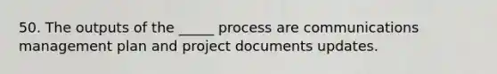 50. The outputs of the _____ process are communications management plan and project documents updates.