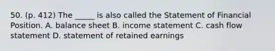 50. (p. 412) The _____ is also called the Statement of Financial Position. A. balance sheet B. income statement C. cash flow statement D. statement of retained earnings