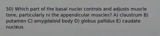 50) Which part of the basal nuclei controls and adjusts muscle tone, particularly ni the appendicular muscles? A) claustrum B) putamen C) amygdaloid body D) globus pallidus E) caudate nucleus