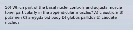 50) Which part of the basal nuclei controls and adjusts muscle tone, particularly in the appendicular muscles? A) claustrum B) putamen C) amygdaloid body D) globus pallidus E) caudate nucleus