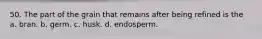 50. The part of the grain that remains after being refined is the a. bran. b. germ. c. husk. d. endosperm.