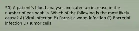 50) A patient's blood analyses indicated an increase in the number of eosinophils. Which of the following is the most likely cause? A) Viral infection B) Parasitic worm infection C) Bacterial infection D) Tumor cells