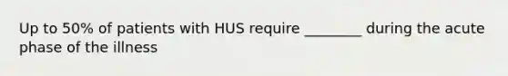 Up to 50% of patients with HUS require ________ during the acute phase of the illness