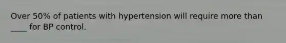 Over 50% of patients with hypertension will require more than ____ for BP control.